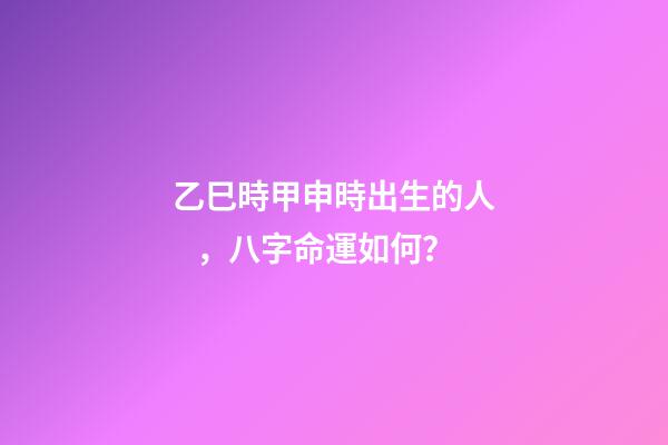 乙巳時甲申時出生的人，八字命運如何？